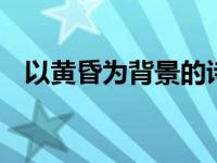 以黄昏为背景的诗词赏析 飞花令里读诗词