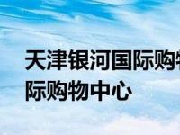 天津银河国际购物广场有卖的吗 天津银河国际购物中心