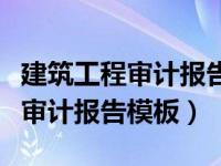 建筑工程审计报告是什么部门出具（建筑工程审计报告模板）