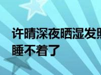 许晴深夜晒湿发照  挑逗眼神让无数网友直呼睡不着了