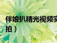 伴娘扒精光视频实拍在线（伴娘扒精光视频实拍）