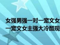 女强男强一对一宠文女主强大冷酷现代完结（女强男强一对一宠文女主强大冷酷现代）