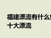 福建漂流有什么好去处 盘点福建省最刺激的十大漂流