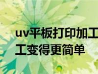 uv平板打印加工（UV平板打印机让KT板加工变得更简单