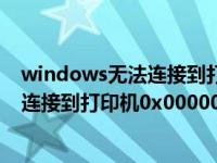 windows无法连接到打印机0x00000002（windows无法连接到打印机0x00000006）