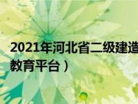 2021年河北省二级建造师报名网址（河北省二级建造师继续教育平台）