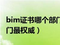 bim证书哪个部门颁发有效（bim证书哪个部门最权威）