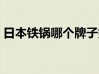 日本铁锅哪个牌子好（日本铁锅哪个牌子好）