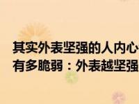 其实外表坚强的人内心都很脆弱（其实你外表多坚强内心就有多脆弱：外表越坚强的人）