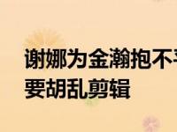 谢娜为金瀚抱不平 谢娜发文正面刚节目组不要胡乱剪辑