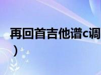 再回首吉他谱c调吉他弹唱（再回首吉他谱c调）