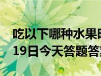 吃以下哪种水果时更容易招蚊子蚂蚁庄园6月19日今天答题答案