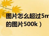 图片怎么超过5m（怎样使图片达大小到上传的图片500k）