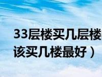 33层楼买几层楼的房子比较好（33层的楼应该买几楼最好）