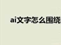 ai文字怎么围绕图形（ai文字怎么转曲）