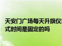 天安门广场每天升旗仪式是固定吗 天安门广场每天的升旗仪式时间是固定的吗