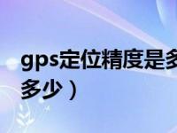 gps定位精度是多少米以上（gps定位精度是多少）