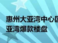 惠州大亚湾中心区最好的楼盘 盘点2月惠州大亚湾爆款楼盘