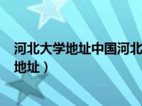 河北大学地址中国河北省保定市五四东路180号（河北大学地址）