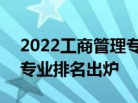 2022工商管理专业排名出炉 2022工商管理专业排名出炉