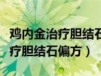 鸡内金治疗胆结石怎样吃效果才好（鸡内金治疗胆结石偏方）