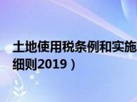 土地使用税条例和实施细则最新（土地使用税暂行条例实施细则2019）