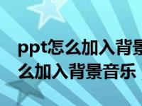 ppt怎么加入背景音乐然后一直播放（ppt怎么加入背景音乐）