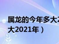 属龙的今年多大2021年虚岁（属龙的今年多大2021年）