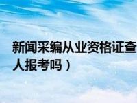 新闻采编从业资格证查询入口（新闻采编从业资格证可以个人报考吗）