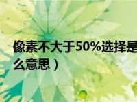 像素不大于50%选择是什么意思（水平不小于520像素是什么意思）