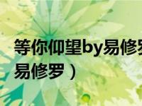 等你仰望by易修罗txt完整番外（等你仰望by易修罗）