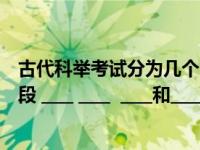 古代科举考试分为几个阶段（中国古代的科举考试分四个阶段 ____ ____  ____和____）