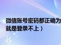 微信账号密码都正确为什么登不上（微信账号和密码都正确就是登录不上）