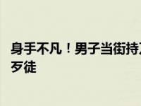 身手不凡！男子当街持刀伤人路边店主挺身而出 用棍子打趴歹徒