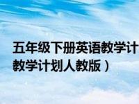 五年级下册英语教学计划人教版百度文库（五年级下册英语教学计划人教版）