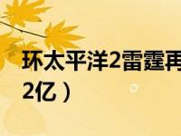 环太平洋2雷霆再起的票房（雷霆再起票房破2亿）