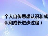 个人自传思想认识和成长进步过程怎么写（个人自传思想认识和成长进步过程）