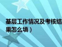 基层工作情况及考核结果怎么填写（基层工作情况及考核结果怎么填）