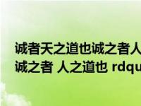 诚者天之道也诚之者人之道也全文（ldquo 诚者 天之道也 诚之者 人之道也 rdquo 是什么意思）