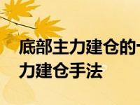 底部主力建仓的十种方法 手把手教你看清主力建仓手法