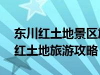 东川红土地景区旅游攻略路线推荐 云南东川红土地旅游攻略）