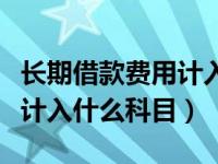 长期借款费用计入什么科目（长期借款的利息计入什么科目）