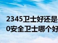 2345卫士好还是360好（2345安全卫士和360安全卫士哪个好）