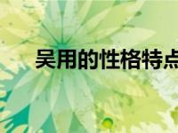 吴用的性格特点分析 他都有什么特点）