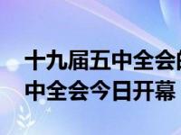 十九届五中全会的主要内容是什么 十九届五中全会今日开幕