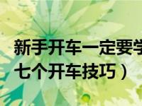 新手开车一定要学会的小技巧（老司机总结的七个开车技巧）