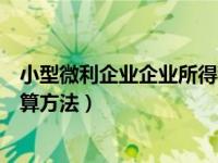 小型微利企业企业所得税计算方法（小型微利企业所得税计算方法）