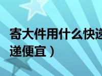 寄大件用什么快递便宜跨省（寄大件用什么快递便宜）