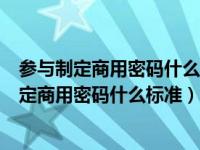 参与制定商用密码什么标准推进商用密码中国标准（参与制定商用密码什么标准）