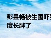 彭昱畅被生图吓到 他真的是以肉眼可见的速度长胖了